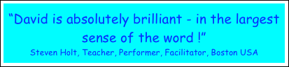 “David is absolutely brilliant - in the largest sense of the word !”
Steven Holt, Teacher, Performer, Facilitator, Boston USA
